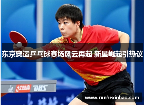 东京奥运乒乓球赛场风云再起 新星崛起引热议