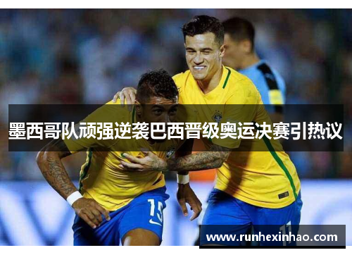 墨西哥队顽强逆袭巴西晋级奥运决赛引热议